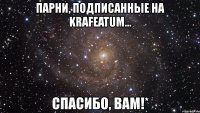 парни, подписанные на krafeatum... спасибо, вам!*