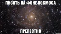 писать на фоне космоса прелестно