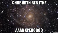 ghbbndtn rfr ltkf аааа хреновоо