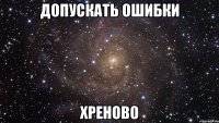 допускать ошибки хреново