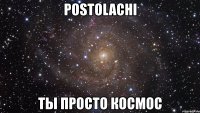 postolachi ты просто космос