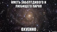 иметь заболтдивого и любищего парня охуенно