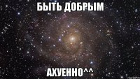 быть добрым ахуенно^^