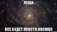 леша все будет просто космос