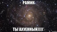 рамик ты ахуенный))))*