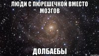 люди с пюрешечкой вместо мозгов долбаебы