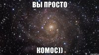 вы просто комос))