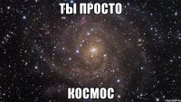 ты просто космос