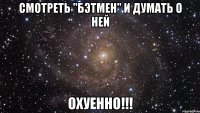 смотреть "бэтмен" и думать о ней охуенно!!!