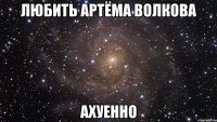 любить артёма волкова ахуенно