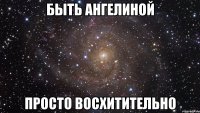 быть ангелиной просто восхитительно