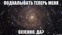 подкалывать теперь меня охуенно, да?