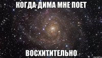 когда дима мне поет восхитительно