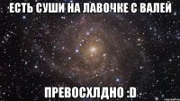 есть суши на лавочке с валей превосхлдно :d