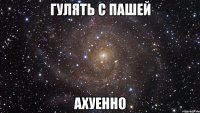 гулять с пашей ахуенно