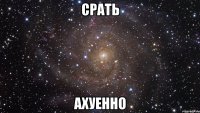 срать ахуенно