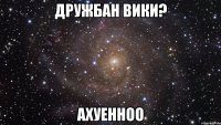 дружбан вики? ахуенноо