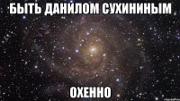 быть данилом сухининым охенно