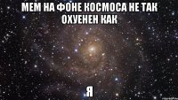 мем на фоне космоса не так охуенен как я