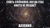 спать спокойно, когда тебе никто не мешает ахуенно