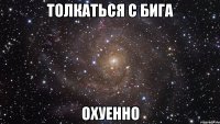 толкаться с бига охуенно