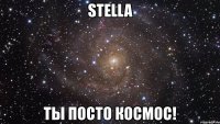 stella ты посто космос!