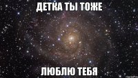 детка ты тоже люблю тебя