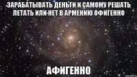 зарабатывать деньги и самому решать летать или нет в армению офигенно афигенно