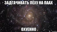 задгачивать лёху на паах охуенно