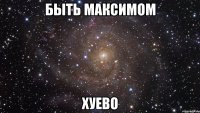 быть максимом хуево