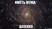 иметь мужа:* ахуенно