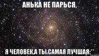 анька не парься, я человек,а ты самая лучшая:**