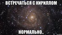 встречаться с кириллом нормально..