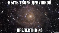 быть твоей девушкой прелестно <3