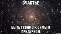 счастье быть твоим любимым придурком