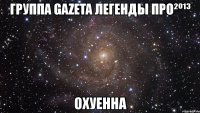 группа gazeta легенды про²º¹³ охуенна