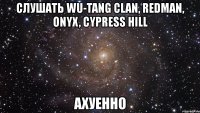 слушать wu-tang clan, redman, onyx, cypress hill ахуенно