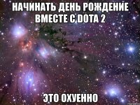 начинать день рождение вместе с dota 2 это охуенно