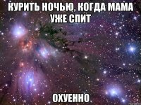 курить ночью, когда мама уже спит охуенно