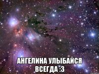  ангелина улыбайся всегда :3