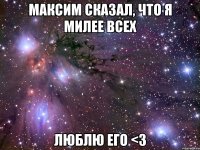 максим сказал, что я милее всех люблю его <3