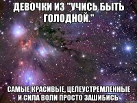 девочки из "учись быть голодной." самые красивые, целеустремленные и сила воли просто зашибись.