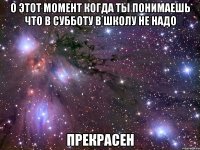 о этот момент когда ты понимаешь что в субботу в школу не надо прекрасен