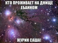 кто проживает на днище ебанном журин саша!