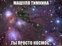 машуля тимкина ты просто космос..