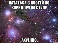 кататься с костей по коридору на стуле ахуенно