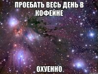 проебать весь день в кофейне охуенно