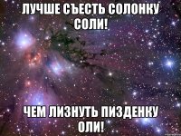 лучше съесть солонку соли! чем лизнуть пизденку оли!