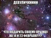 девуличкииии что подарить своему прынцу на 14 и 23 февраля???