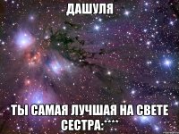 дашуля ты самая лучшая на свете сестра:****